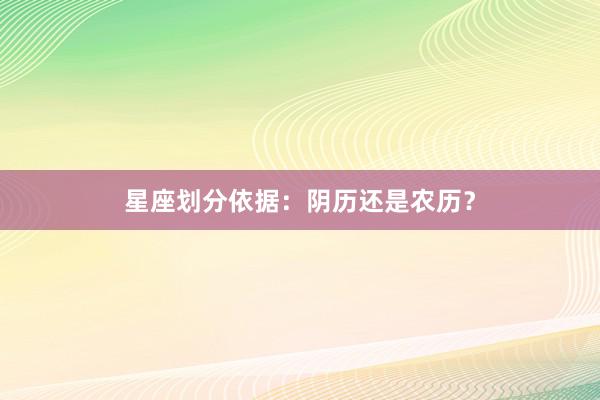 星座划分依据：阴历还是农历？