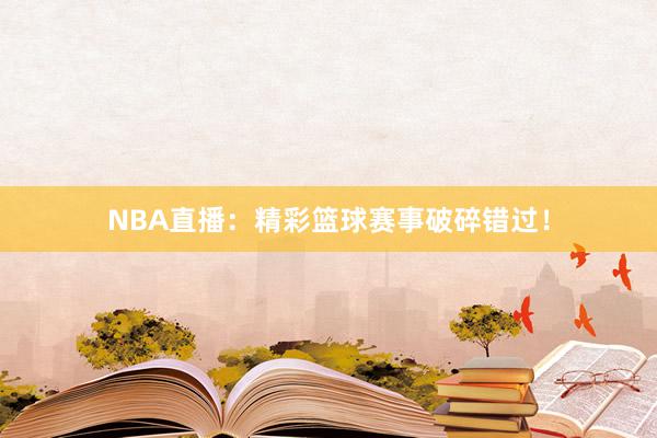 NBA直播：精彩篮球赛事破碎错过！